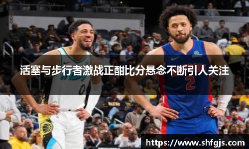活塞与步行者激战正酣比分悬念不断引人关注