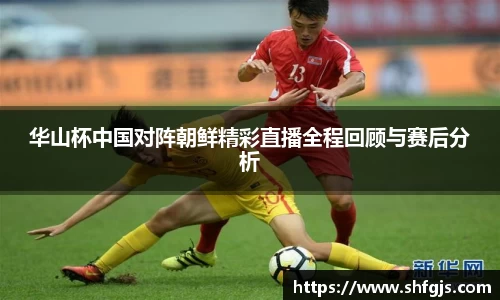 华山杯中国对阵朝鲜精彩直播全程回顾与赛后分析