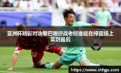 亚洲杯精彩对决黎巴嫩迎战老挝谁能在绿茵场上笑到最后