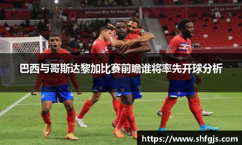 巴西与哥斯达黎加比赛前瞻谁将率先开球分析