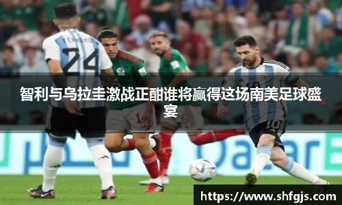 智利与乌拉圭激战正酣谁将赢得这场南美足球盛宴